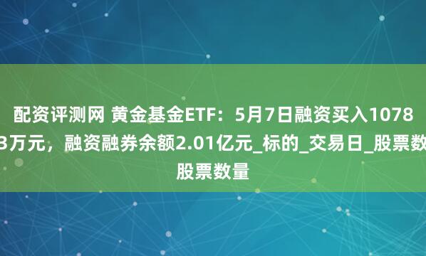 配资评测网 黄金基金ETF：5月7日融资买入1078.93万元，融资融券余额2.01亿元_标的_交易日_股票数量