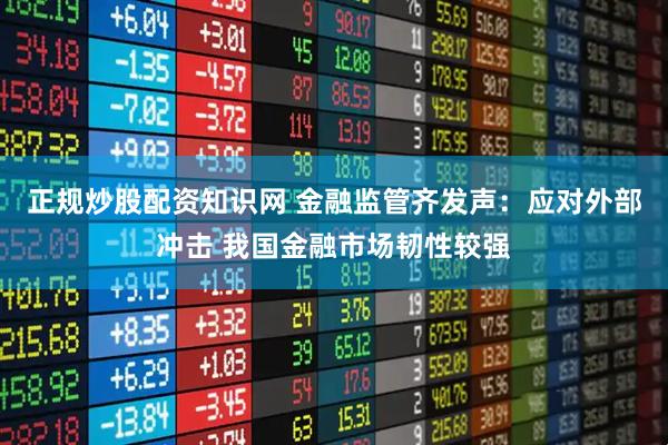 正规炒股配资知识网 金融监管齐发声：应对外部冲击 我国金融市场韧性较强