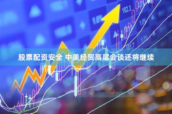 股票配资安全 中美经贸高层会谈还将继续