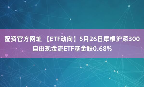 配资官方网址 【ETF动向】5月26日摩根沪深300自由现金流ETF基金跌0.68%
