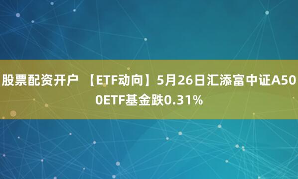 股票配资开户 【ETF动向】5月26日汇添富中证A500ETF基金跌0.31%