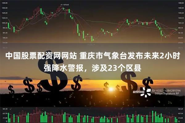 中国股票配资网网站 重庆市气象台发布未来2小时强降水警报，涉及23个区县