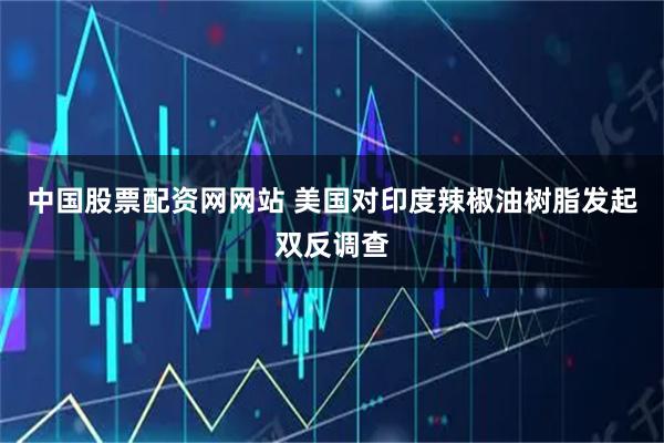 中国股票配资网网站 美国对印度辣椒油树脂发起双反调查