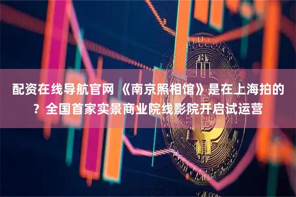 配资在线导航官网 《南京照相馆》是在上海拍的？全国首家实景商业院线影院开启试运营
