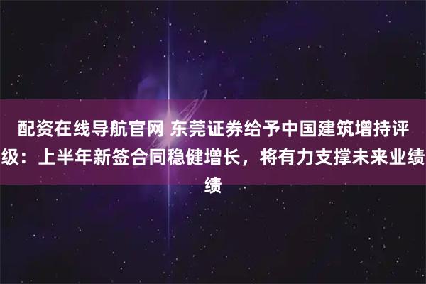 配资在线导航官网 东莞证券给予中国建筑增持评级：上半年新签合同稳健增长，将有力支撑未来业绩