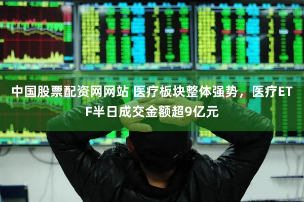 中国股票配资网网站 医疗板块整体强势，医疗ETF半日成交金额超9亿元