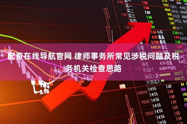 配资在线导航官网 律师事务所常见涉税问题及税务机关检查思路