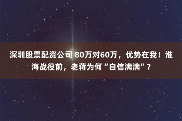深圳股票配资公司 80万对60万，优势在我！淮海战役前，老蒋为何“自信满满”？
