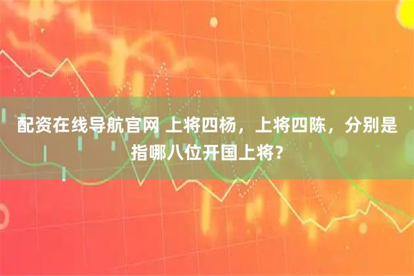配资在线导航官网 上将四杨，上将四陈，分别是指哪八位开国上将？