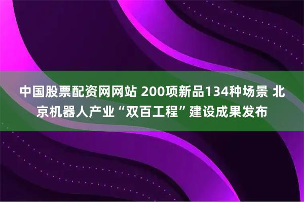 中国股票配资网网站 200项新品134种场景 北京机器人产业“双百工程”建设成果发布