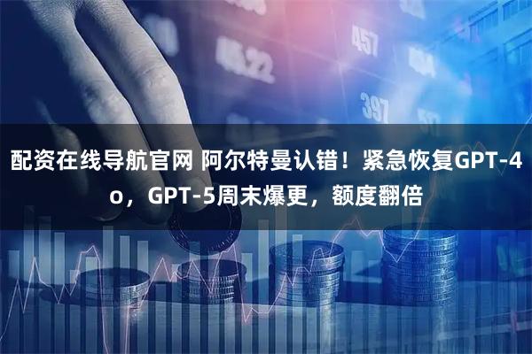 配资在线导航官网 阿尔特曼认错！紧急恢复GPT-4o，GPT-5周末爆更，额度翻倍