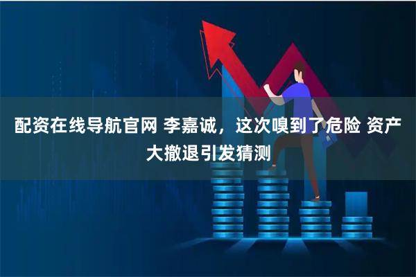 配资在线导航官网 李嘉诚，这次嗅到了危险 资产大撤退引发猜测