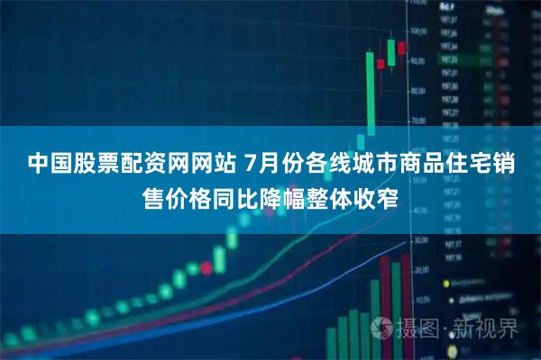 中国股票配资网网站 7月份各线城市商品住宅销售价格同比降幅整体收窄
