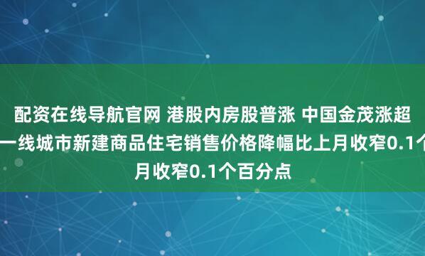 配资在线导航官网 港股内房股普涨 中国金茂涨超5% 7月一线城市新建商品住宅销售价格降幅比上月收窄0.1个百分点