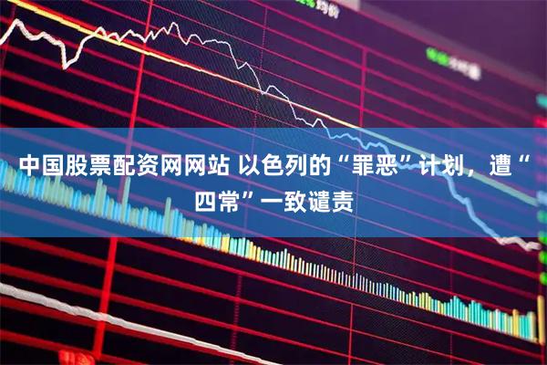 中国股票配资网网站 以色列的“罪恶”计划，遭“四常”一致谴责