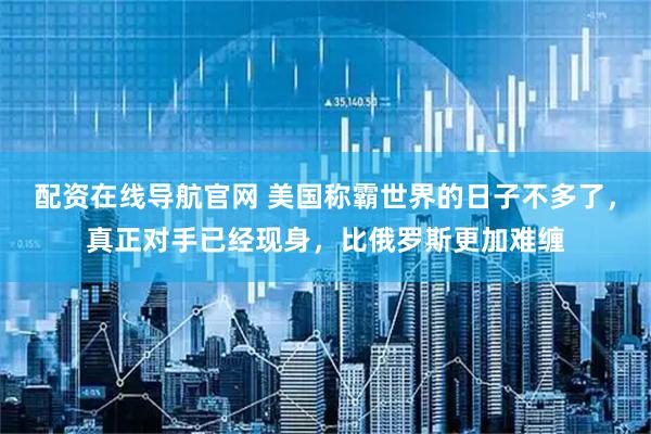 配资在线导航官网 美国称霸世界的日子不多了，真正对手已经现身，比俄罗斯更加难缠