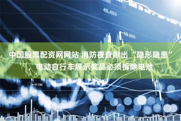 中国股票配资网网站 消防夜查揪出 “隐形隐患”，电动自行车展示奖品必须拆除电池