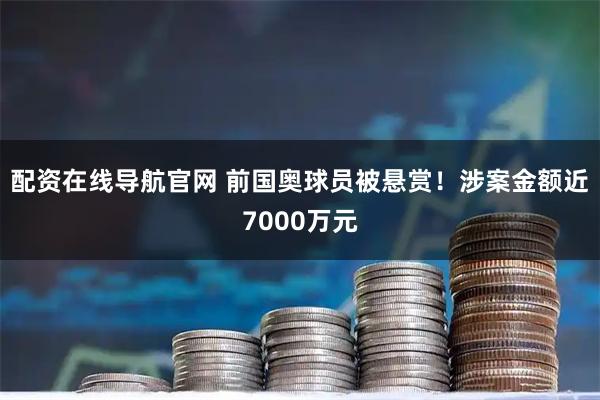 配资在线导航官网 前国奥球员被悬赏！涉案金额近7000万元