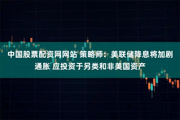 中国股票配资网网站 策略师:美联储降息将加剧通胀 应投资于另类和非美国资产
