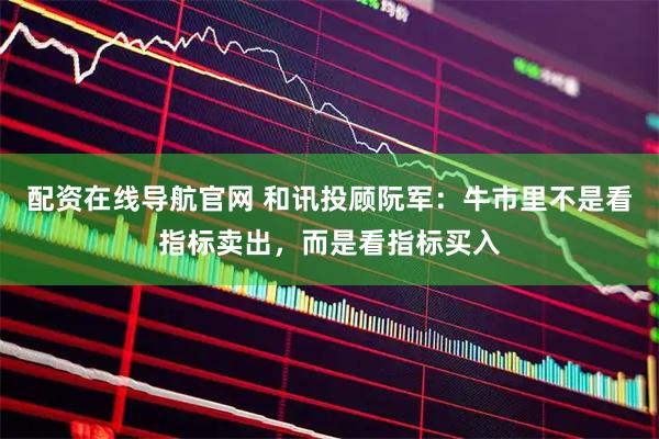 配资在线导航官网 和讯投顾阮军：牛市里不是看指标卖出，而是看指标买入