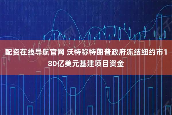 配资在线导航官网 沃特称特朗普政府冻结纽约市180亿美元基建项目资金