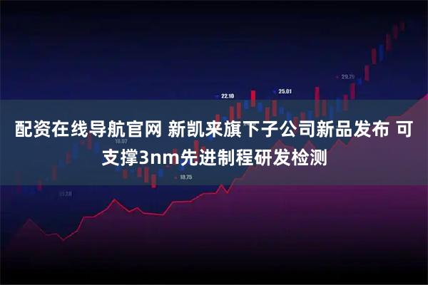 配资在线导航官网 新凯来旗下子公司新品发布 可支撑3nm先进制程研发检测
