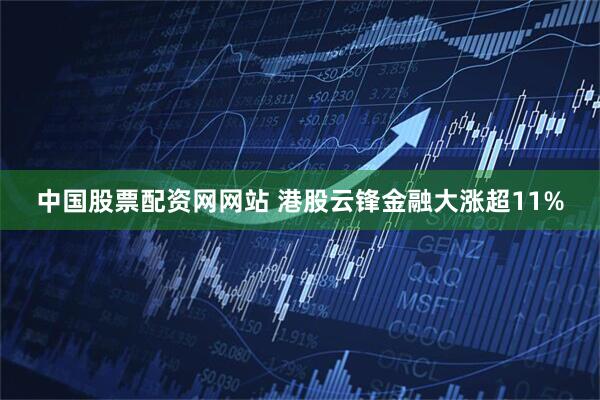 中国股票配资网网站 港股云锋金融大涨超11%