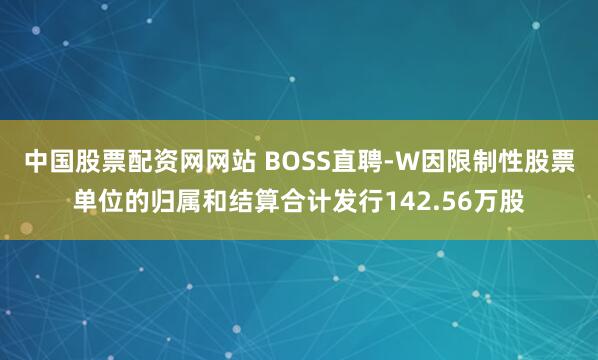 中国股票配资网网站 BOSS直聘-W因限制性股票单位的归属和结算合计发行142.56万股