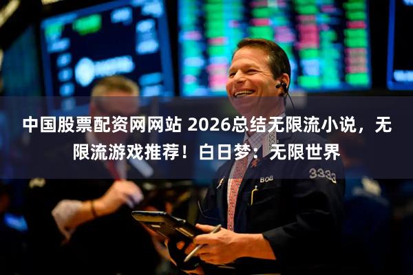 中国股票配资网网站 2026总结无限流小说,无限流游戏推荐!白日梦:无限世界