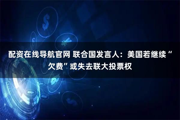 配资在线导航官网 联合国发言人:美国若继续“欠费”或失去联大投票权