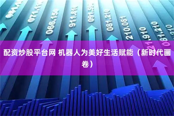配资炒股平台网 机器人为美好生活赋能（新时代画卷）