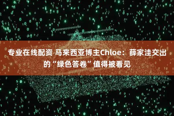 专业在线配资 马来西亚博主Chloe:薛家洼交出的“绿色答卷”值得被看见