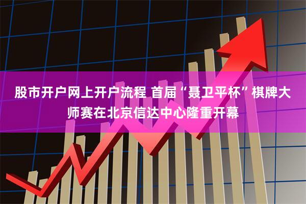 股市开户网上开户流程 首届“聂卫平杯”棋牌大师赛在北京信达中心隆重开幕