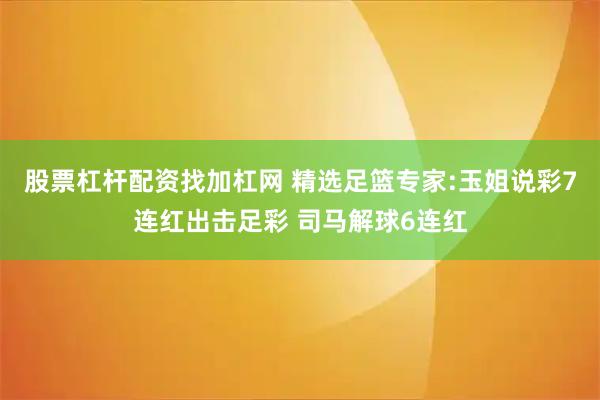 股票杠杆配资找加杠网 精选足篮专家:玉姐说彩7连红出击足彩 司马解球6连红