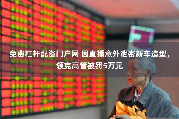 免费杠杆配资门户网 因直播意外泄密新车造型，领克高管被罚5万元