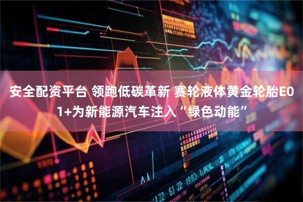 安全配资平台 领跑低碳革新 赛轮液体黄金轮胎E01+为新能源汽车注入“绿色动能”