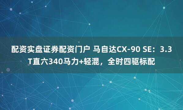 配资实盘证券配资门户 马自达CX-90 SE：3.3T直六340马力+轻混，全时四驱标配
