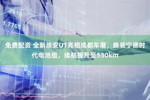 免费配资 全新埃安UT亮相成都车展，换装宁德时代电池组，续航提升至530km