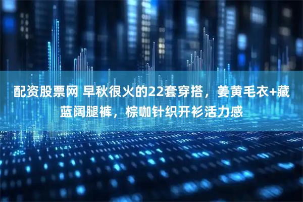 配资股票网 早秋很火的22套穿搭，姜黄毛衣+藏蓝阔腿裤，棕咖针织开衫活力感