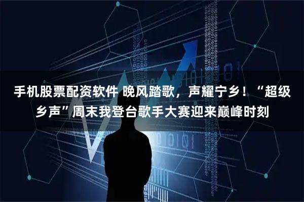 手机股票配资软件 晚风踏歌，声耀宁乡！“超级乡声”周末我登台歌手大赛迎来巅峰时刻