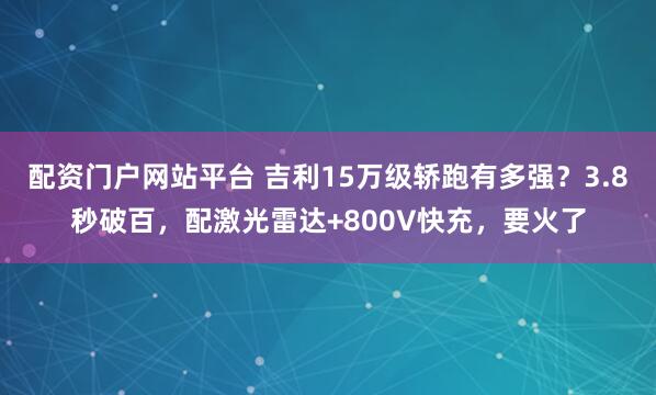 配资门户网站平台 吉利15万级轿跑有多强？3.8秒破百，配激光雷达+800V快充，要火了