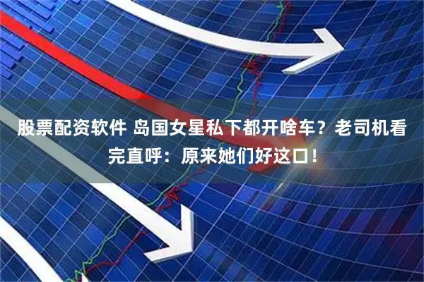 股票配资软件 岛国女星私下都开啥车？老司机看完直呼：原来她们好这口！