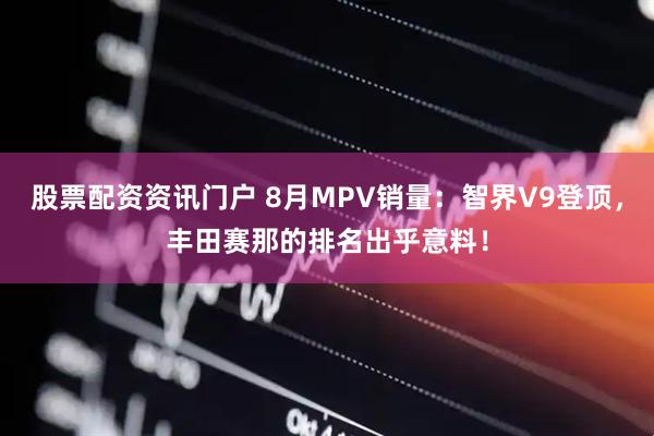 股票配资资讯门户 8月MPV销量：智界V9登顶，丰田赛那的排名出乎意料！