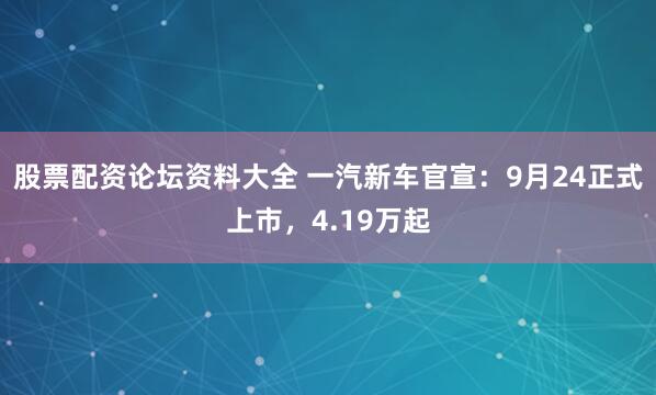 股票配资论坛资料大全 一汽新车官宣：9月24正式上市，4.19万起