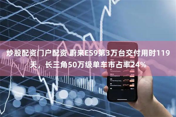 炒股配资门户配资 蔚来ES9第3万台交付用时119天，长三角50万级单车市占率24%